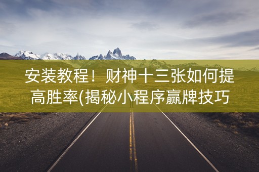 安装教程！财神十三张如何提高胜率(揭秘小程序赢牌技巧)