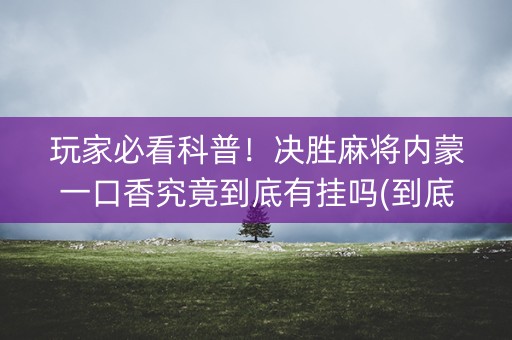 玩家必看科普！决胜麻将内蒙一口香究竟到底有挂吗(到底是不是有挂)