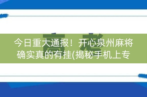 今日重大通报！开心泉州麻将确实真的有挂(揭秘手机上专用神器)