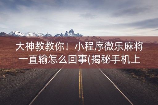 大神教教你！小程序微乐麻将一直输怎么回事(揭秘手机上胡牌技巧)