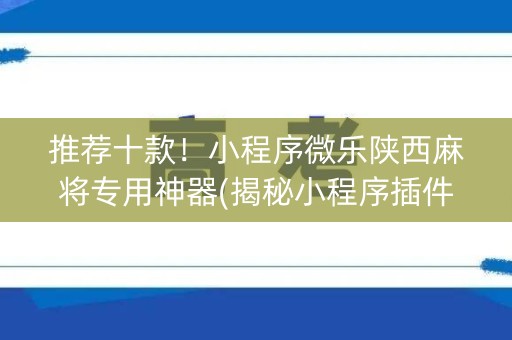 推荐十款！小程序微乐陕西麻将专用神器(揭秘小程序插件购买)