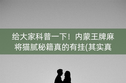 给大家科普一下！内蒙王牌麻将猫腻秘籍真的有挂(其实真的确实有挂)