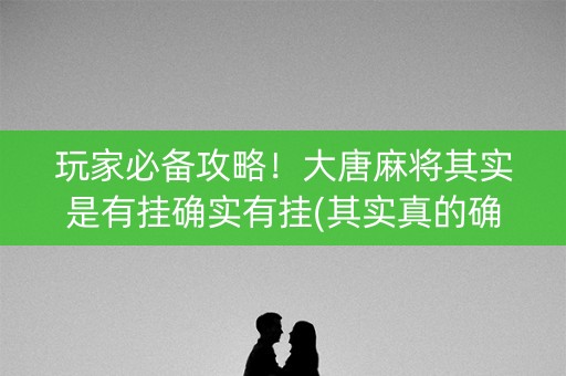 玩家必备攻略！大唐麻将其实是有挂确实有挂(其实真的确实有挂)