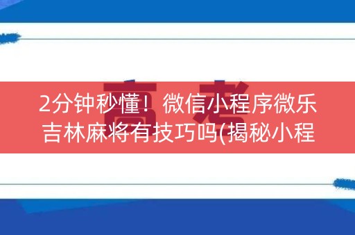 2分钟秒懂！微信小程序微乐吉林麻将有技巧吗(揭秘小程序必备神器)