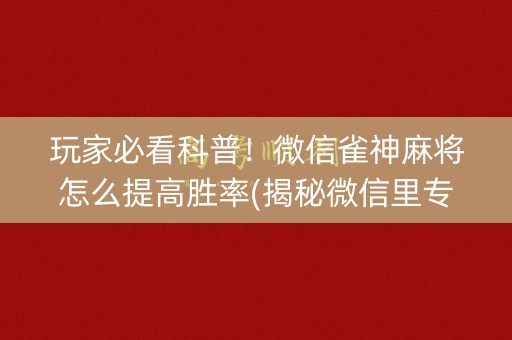 玩家必看科普！微信雀神麻将怎么提高胜率(揭秘微信里专用神器下载)