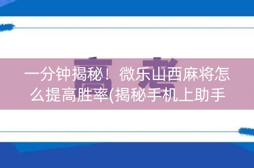 一分钟揭秘！微乐山西麻将怎么提高胜率(揭秘手机上助手软件)