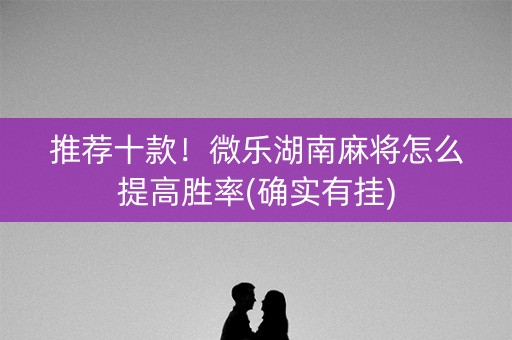 推荐十款！微乐湖南麻将怎么提高胜率(确实有挂)