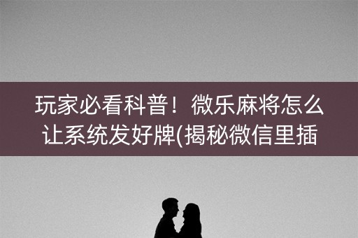 玩家必看科普！微乐麻将怎么让系统发好牌(揭秘微信里插件免费)