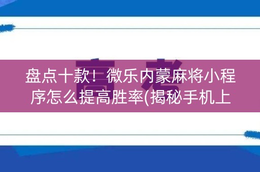 盘点十款！微乐内蒙麻将小程序怎么提高胜率(揭秘手机上专用神器)