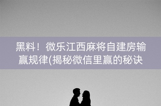 黑料！微乐江西麻将自建房输赢规律(揭秘微信里赢的秘诀)