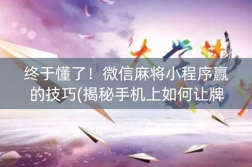 终于懂了！微信麻将小程序赢的技巧(揭秘手机上如何让牌变好)