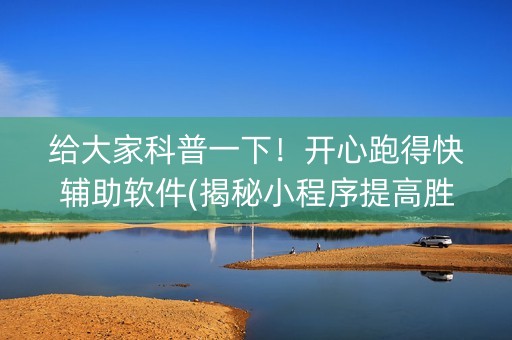 给大家科普一下！开心跑得快辅助软件(揭秘小程序提高胜率)