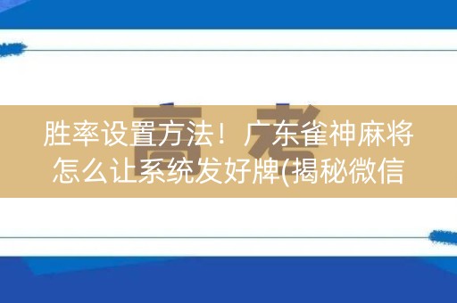 胜率设置方法！广东雀神麻将怎么让系统发好牌(揭秘微信里助赢神器)