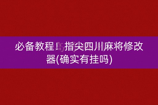 必备教程！指尖四川麻将修改器(确实有挂吗)