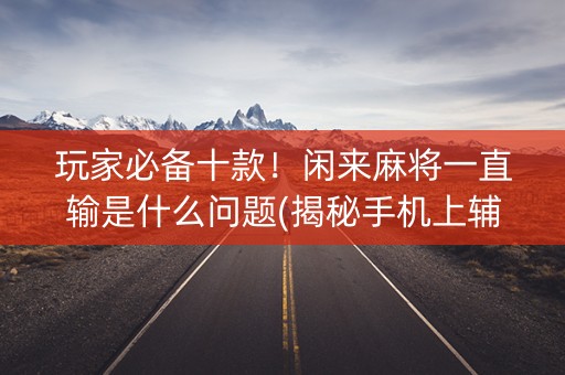 玩家必备十款！闲来麻将一直输是什么问题(揭秘手机上辅牌器)