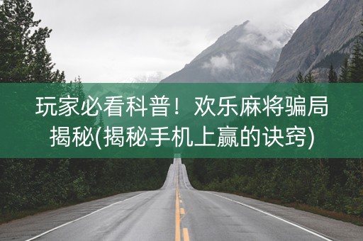 玩家必看科普！欢乐麻将骗局揭秘(揭秘手机上赢的诀窍)