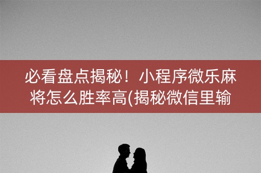 必看盘点揭秘！小程序微乐麻将怎么胜率高(揭秘微信里输赢规律)