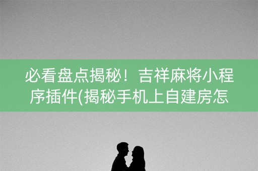 必看盘点揭秘！吉祥麻将小程序插件(揭秘手机上自建房怎么赢)