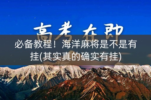 必备教程！海洋麻将是不是有挂(其实真的确实有挂)