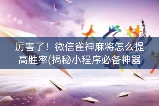 厉害了！微信雀神麻将怎么提高胜率(揭秘小程序必备神器)