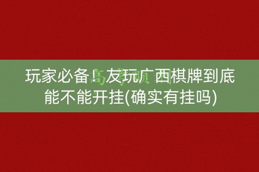 玩家必备！友玩广西棋牌到底能不能开挂(确实有挂吗)