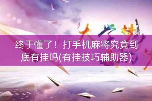 终于懂了！打手机麻将究竟到底有挂吗(有挂技巧辅助器)