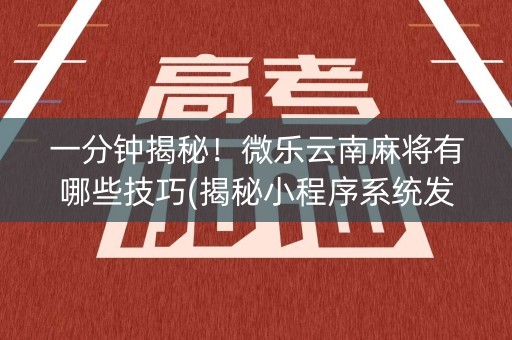 一分钟揭秘！微乐云南麻将有哪些技巧(揭秘小程序系统发好牌)