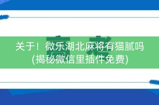 关于！微乐湖北麻将有猫腻吗(揭秘微信里插件免费)