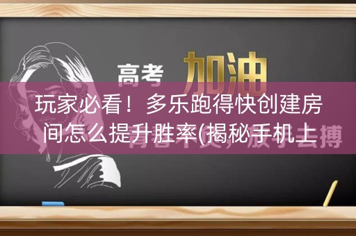 玩家必看！多乐跑得快创建房间怎么提升胜率(揭秘手机上助攻神器)