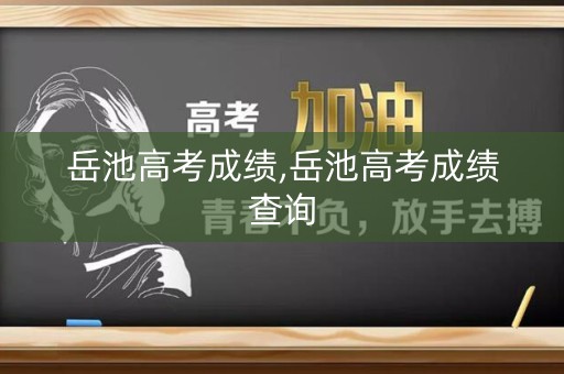 岳池高考成绩,岳池高考成绩查询