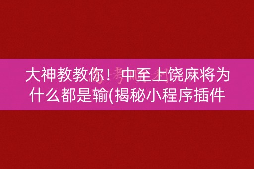 大神教教你！中至上饶麻将为什么都是输(揭秘小程序插件购买)