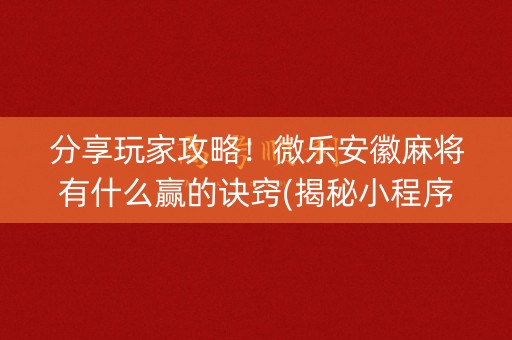 分享玩家攻略！微乐安徽麻将有什么赢的诀窍(揭秘小程序胜率到哪调)