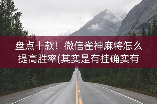 盘点十款！微信雀神麻将怎么提高胜率(其实是有挂确实有挂)