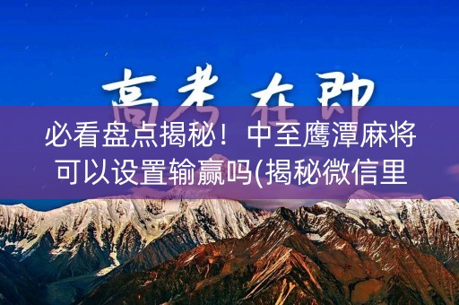 必看盘点揭秘！中至鹰潭麻将可以设置输赢吗(揭秘微信里胜率到哪调)