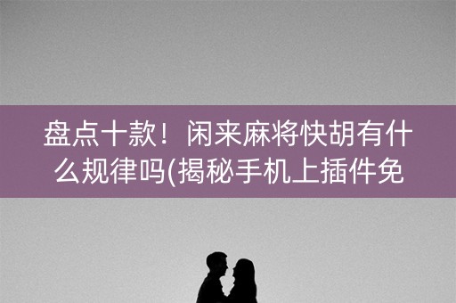 盘点十款！闲来麻将快胡有什么规律吗(揭秘手机上插件免费)