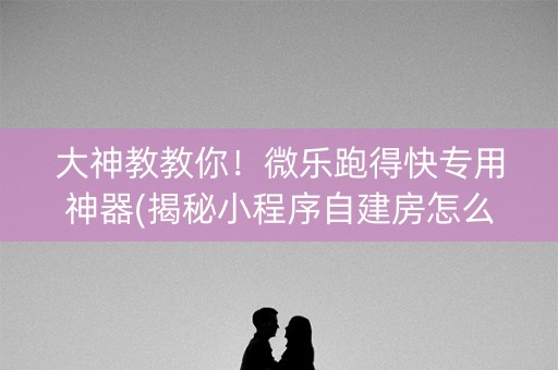 大神教教你！微乐跑得快专用神器(揭秘小程序自建房怎么赢)