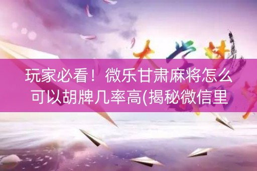 玩家必看！微乐甘肃麻将怎么可以胡牌几率高(揭秘微信里赢的诀窍)