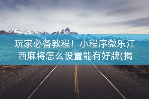 玩家必备教程！小程序微乐江西麻将怎么设置能有好牌(揭秘微信里专用神器下载)