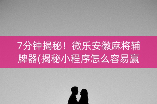 7分钟揭秘！微乐安徽麻将辅牌器(揭秘小程序怎么容易赢)