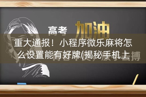 重大通报！小程序微乐麻将怎么设置能有好牌(揭秘手机上必备神器)