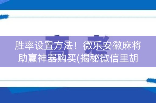 胜率设置方法！微乐安徽麻将助赢神器购买(揭秘微信里胡牌技巧)