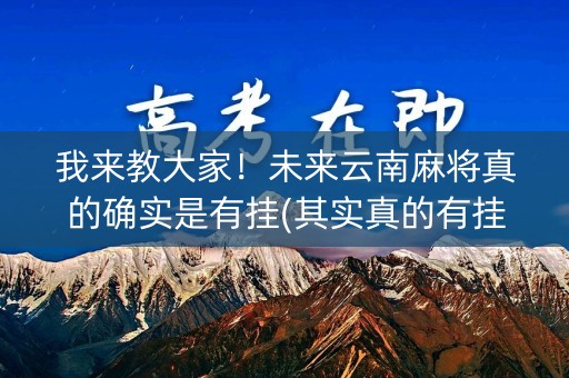 我来教大家！未来云南麻将真的确实是有挂(其实真的有挂)
