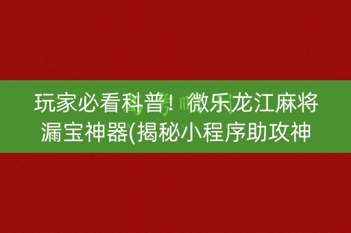 玩家必看科普！微乐龙江麻将漏宝神器(揭秘小程序助攻神器)