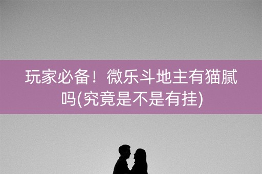 玩家必备！微乐斗地主有猫腻吗(究竟是不是有挂)