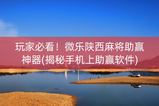 玩家必看！微乐陕西麻将助赢神器(揭秘手机上助赢软件)