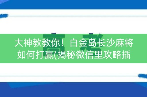 大神教教你！白金岛长沙麻将如何打赢(揭秘微信里攻略插件)