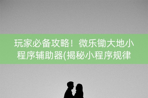 玩家必备攻略！微乐锄大地小程序辅助器(揭秘小程序规律攻略)
