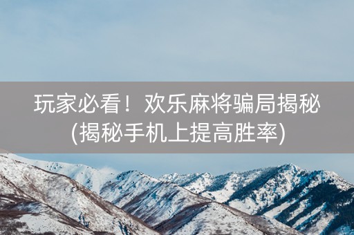 玩家必看！欢乐麻将骗局揭秘(揭秘手机上提高胜率)