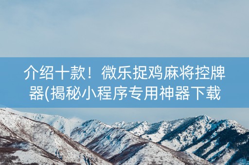 介绍十款！微乐捉鸡麻将控牌器(揭秘小程序专用神器下载)