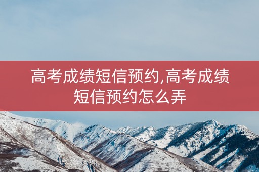 高考成绩短信预约,高考成绩短信预约怎么弄